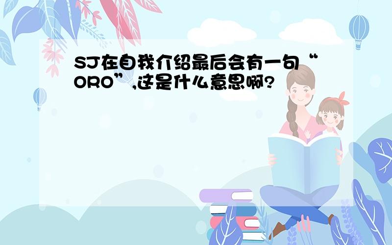 SJ在自我介绍最后会有一句“ORO”,这是什么意思啊?