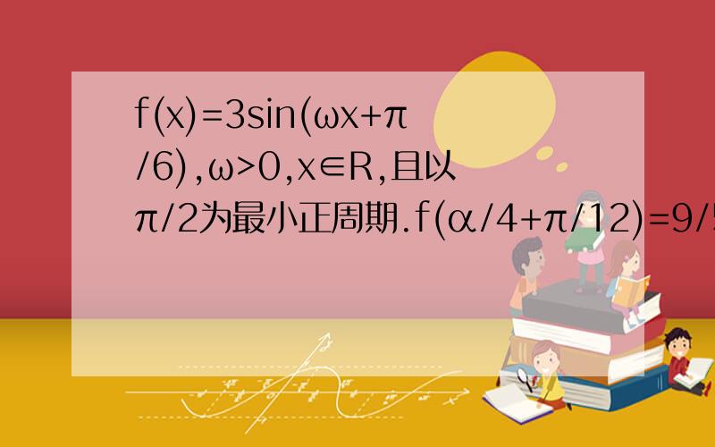 f(x)=3sin(ωx+π/6),ω>0,x∈R,且以π/2为最小正周期.f(α/4+π/12)=9/5,求sin(π/4+2α)