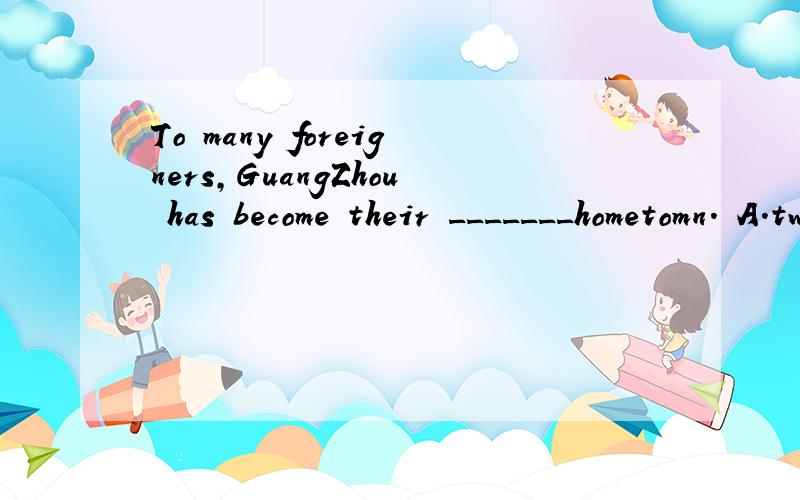 To many foreigners,GuangZhou has become their _______hometomn. A.two B.second C.the sTo many foreigners,GuangZhou has become their _______hometomn.A.two       B.second        C.the second
