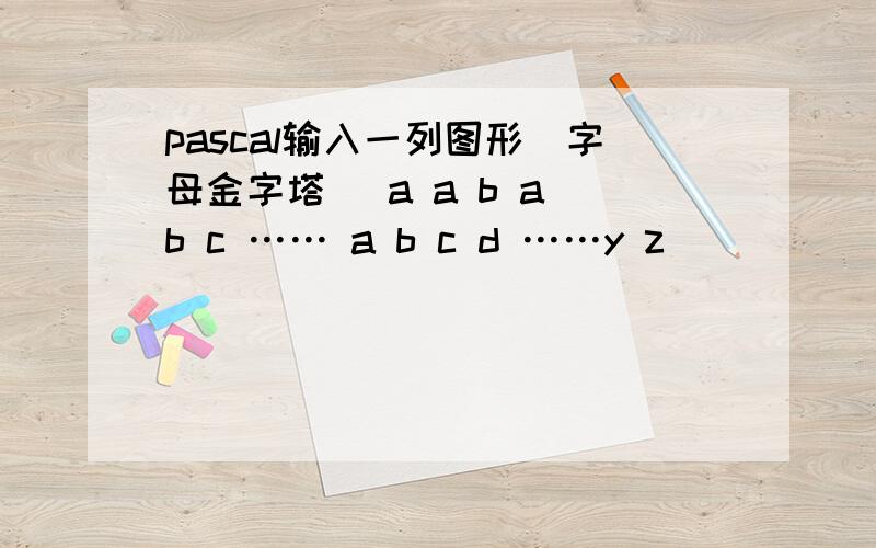 pascal输入一列图形（字母金字塔） a a b a b c …… a b c d ……y z