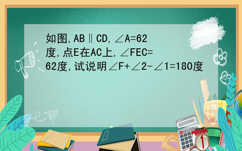 如图,AB‖CD,∠A=62度,点E在AC上,∠FEC=62度,试说明∠F+∠2-∠1=180度