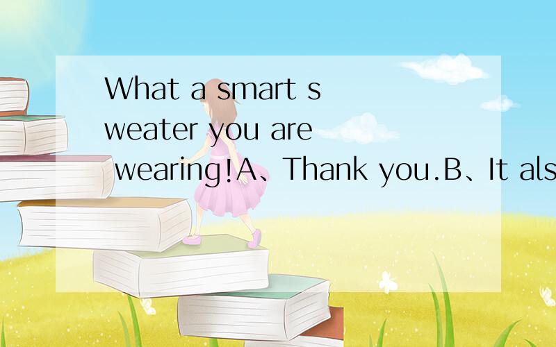 What a smart sweater you are wearing!A、Thank you.B、It also fits you well.C、Itˊs cheap.D、Ju选择哪个啊