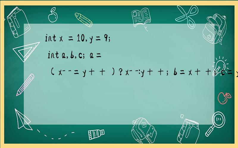 int x =10,y=9; int a,b,c; a= (x- -=y++)?x- -:y++; b=x++; c=y; 求a,b,c 9,11；要分析过程!谁帮