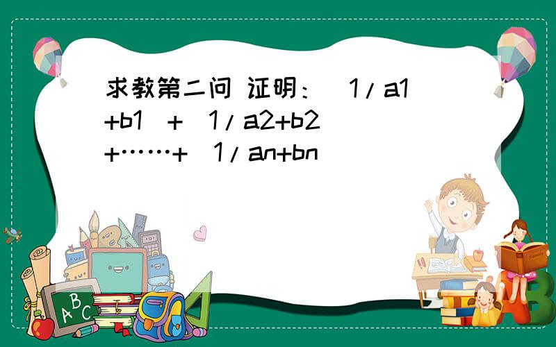 求教第二问 证明：（1/a1+b1）+（1/a2+b2）+……+（1/an+bn）
