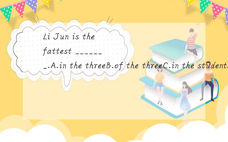 Li Jun is the fattest _______.A.in the threeB.of the threeC.in the studentsD.of the class