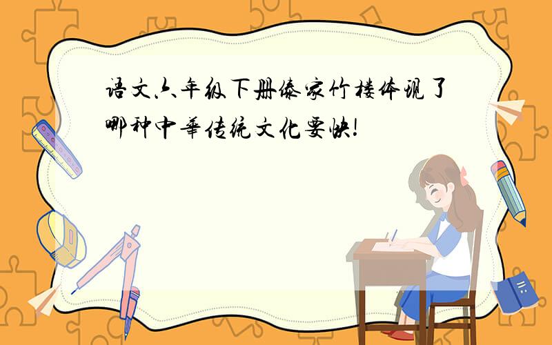 语文六年级下册傣家竹楼体现了哪种中华传统文化要快!