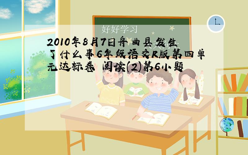 2010年8月7日舟曲县发生了什么事6年级语文R版第四单元达标卷 阅读(2)第6小题