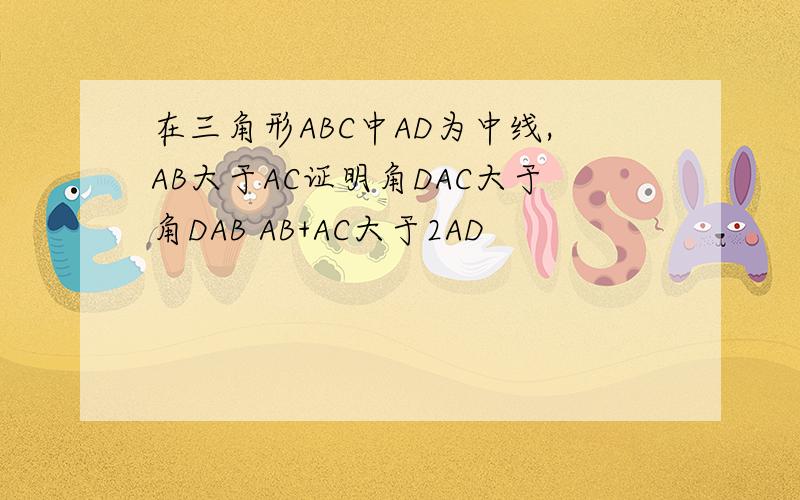 在三角形ABC中AD为中线,AB大于AC证明角DAC大于角DAB AB+AC大于2AD