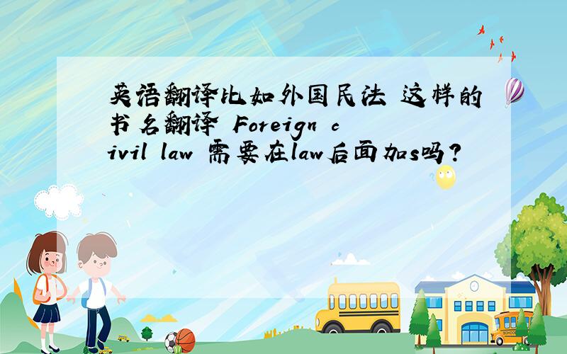 英语翻译比如外国民法 这样的书名翻译 Foreign civil law 需要在law后面加s吗？