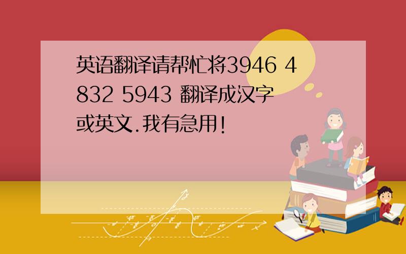 英语翻译请帮忙将3946 4832 5943 翻译成汉字或英文.我有急用!