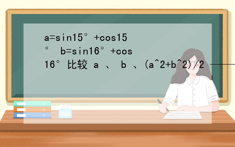 a=sin15°+cos15° b=sin16°+cos16°比较 a 、 b 、(a^2+b^2)/2 ————————————————————————————————我知道b>a但(a^2+b^2)/2就不知道了