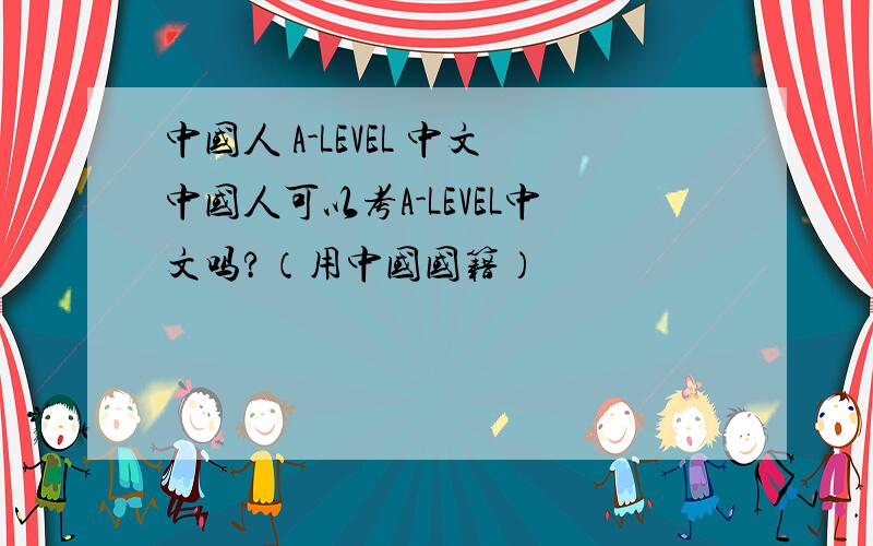 中国人 A-LEVEL 中文中国人可以考A-LEVEL中文吗?（用中国国籍）