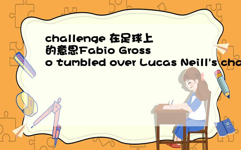 challenge 在足球上的意思Fabio Grosso tumbled over Lucas Neill's challenge in the Australian box好象解说的时候经常用到,但不知道什么意思