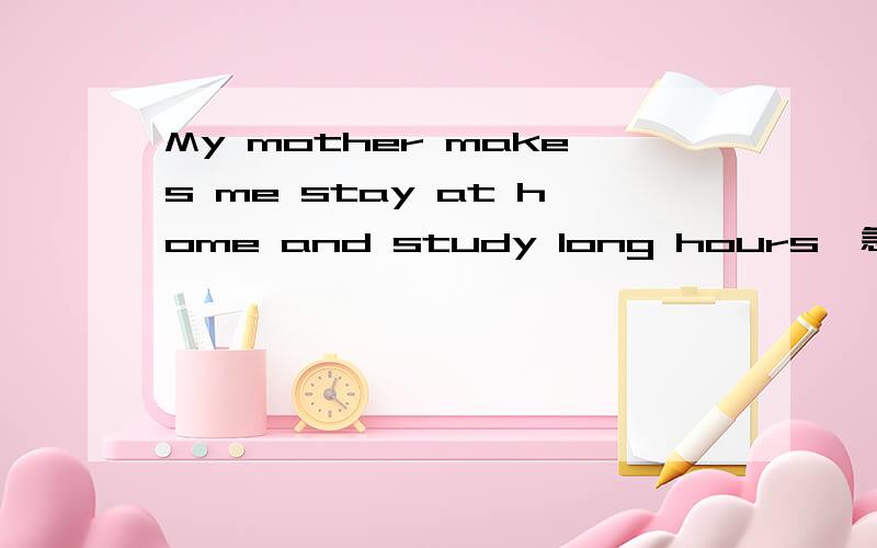My mother makes me stay at home and study long hours,急,为什么用make快!为什么用 make 为什么