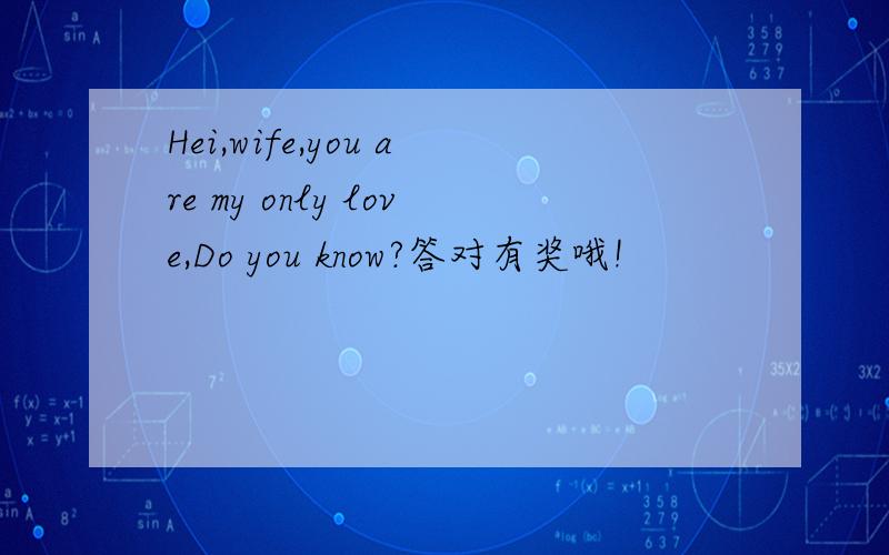 Hei,wife,you are my only love,Do you know?答对有奖哦!