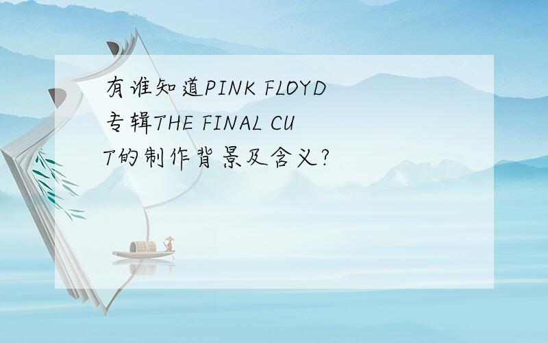 有谁知道PINK FLOYD专辑THE FINAL CUT的制作背景及含义?