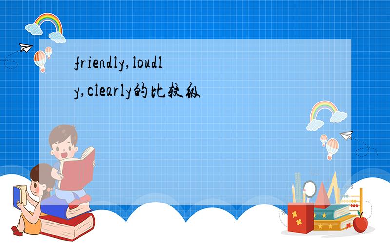friendly,loudly,clearly的比较级