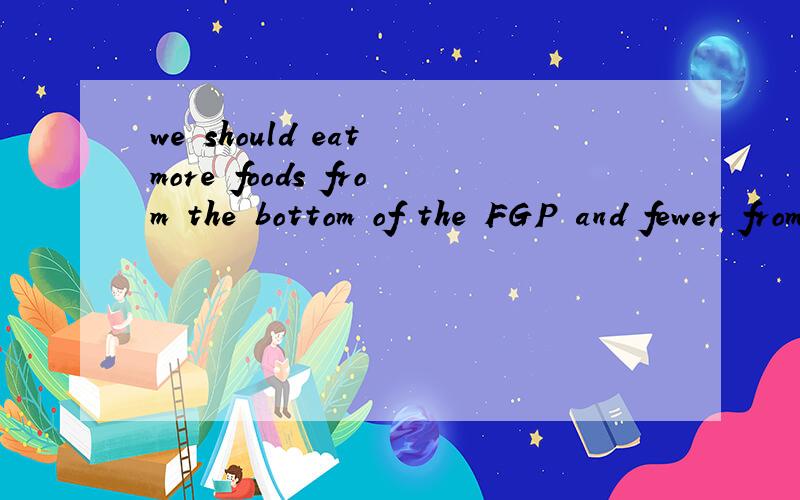 we should eat more foods from the bottom of the FGP and fewer from the top.Here fewer means