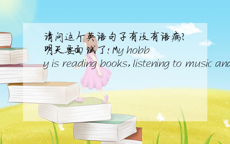 请问这个英语句子有没有语病?明天要面试了!My hobby is reading books,listening to music and dancing.