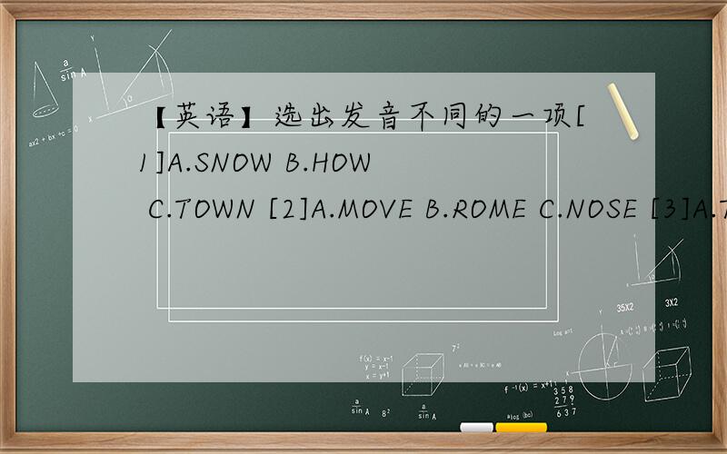 【英语】选出发音不同的一项[1]A.SNOW B.HOW C.TOWN [2]A.MOVE B.ROME C.NOSE [3]A.TRIP B.WIND C.LIFE [3]A.THIRD B.FIFTH C.THEY [4]A.MUTH B.MUSIC C.MUST