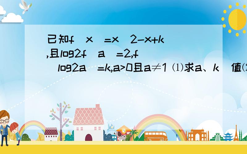 已知f(x)=x^2-x+k,且log2f(a)=2,f(log2a)=k,a>0且a≠1 ⑴求a、k旳值⑵当x为什么值时,f(logax)有最小值?