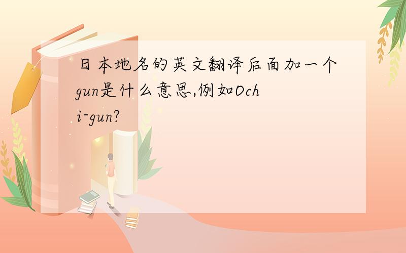日本地名的英文翻译后面加一个gun是什么意思,例如Ochi-gun?