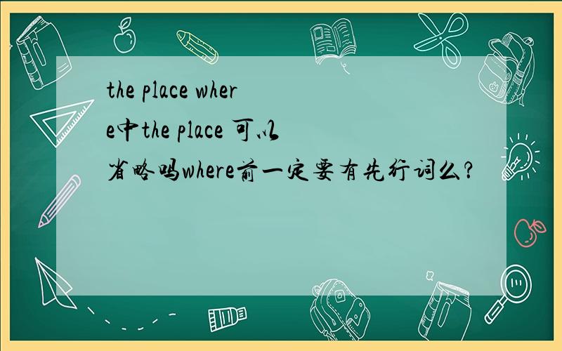 the place where中the place 可以省略吗where前一定要有先行词么？