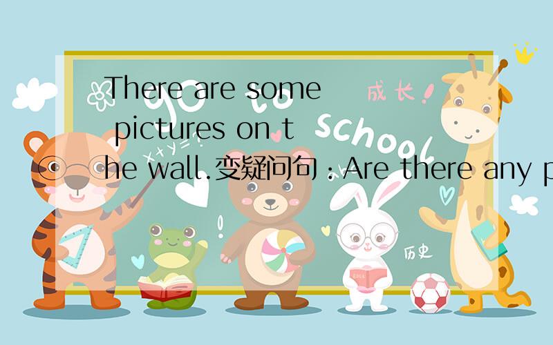 There are some pictures on the wall.变疑问句：Are there any pictures on the wall?变否定句：There aren't any pictures on the wall.为什么这句话在改变时要把some变成any?