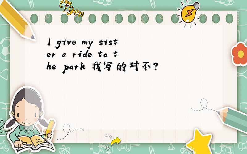 I give my sister a ride to the park 我写的对不?