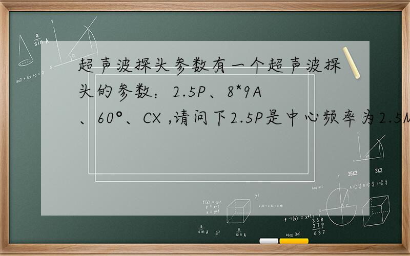 超声波探头参数有一个超声波探头的参数：2.5P、8*9A、60°、CX ,请问下2.5P是中心频率为2.5MHz吗?另外帮忙解释下这些参数.