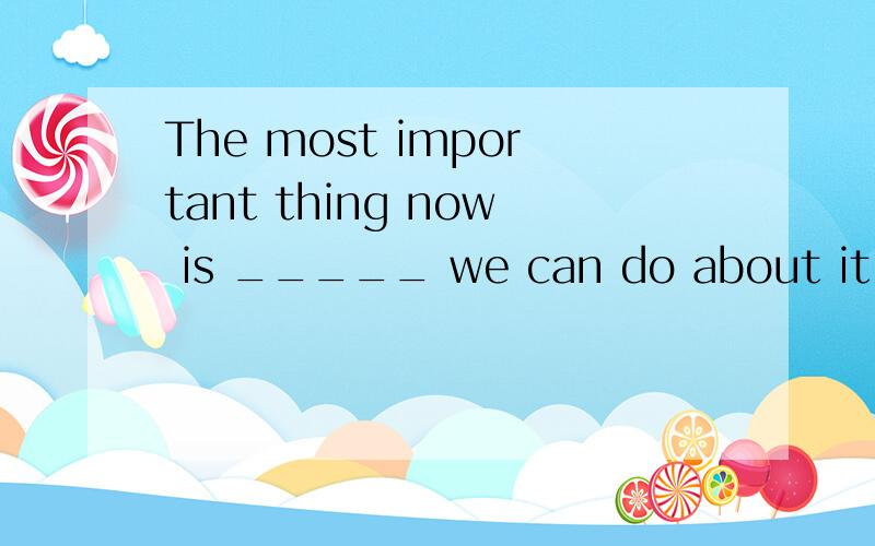 The most important thing now is _____ we can do about it.A what B that C when D how 解释下句子成分