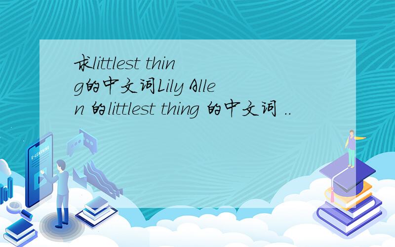 求littlest thing的中文词Lily Allen 的littlest thing 的中文词 ..
