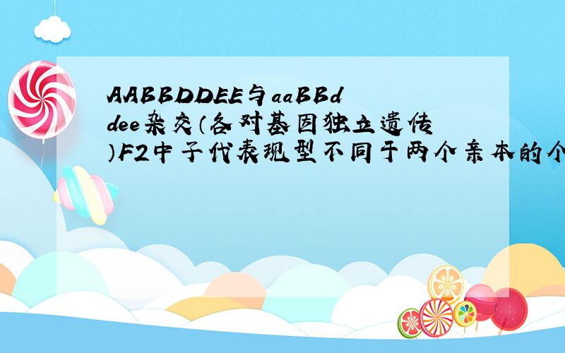 AABBDDEE与aaBBddee杂交（各对基因独立遗传）F2中子代表现型不同于两个亲本的个体占全部子代的A.36/64  B.16/64  C.28/64 D.6/64我认为1-1/64（AABBDDEE）-1/64（aaBBddee)-27/64(A-BBD-E-)=35/64可惜没有答案,我认