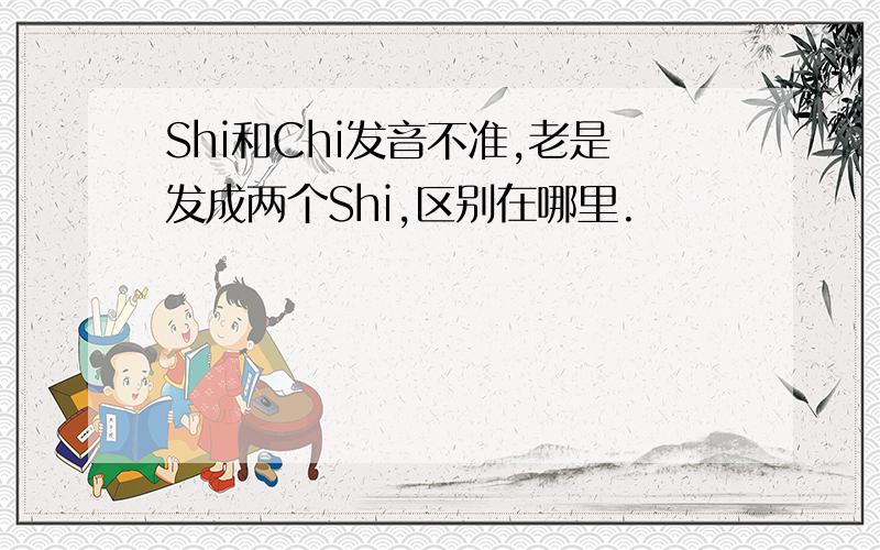 Shi和Chi发音不准,老是发成两个Shi,区别在哪里.