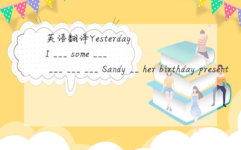 英语翻译Yesterday I ___ some ___ ___ ___ ___ Sandy __ her birthday present