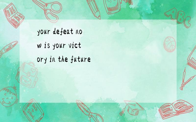 your defeat now is your victory in the future
