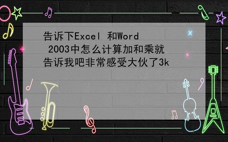 告诉下Excel 和Word 2003中怎么计算加和乘就告诉我吧非常感受大伙了3k