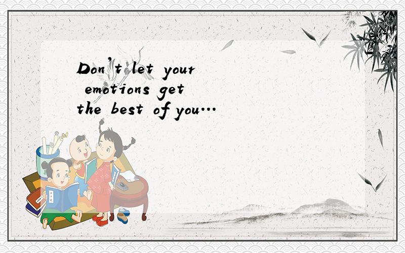 Don't let your emotions get the best of you...