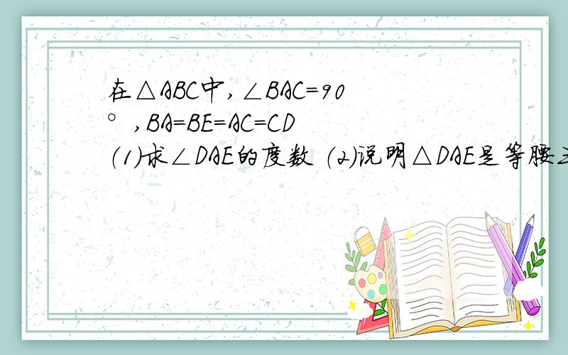 在△ABC中,∠BAC=90°,BA=BE=AC=CD （1）求∠DAE的度数 （2）说明△DAE是等腰三角形的理由