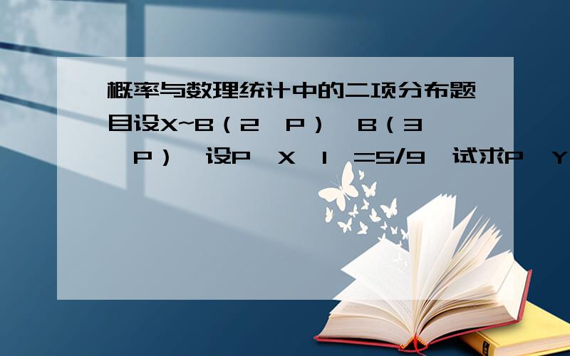 概率与数理统计中的二项分布题目设X~B（2,P）,B（3,P）,设P{X≥1}=5/9,试求P{Y≥1}.P{X≥1}=5/9,知P{X=0}=1-P{X≥1}=4/9,.就是上面的这个等式看不明白,为什么P{X=0}=1-P{X≥1}而不是P{X
