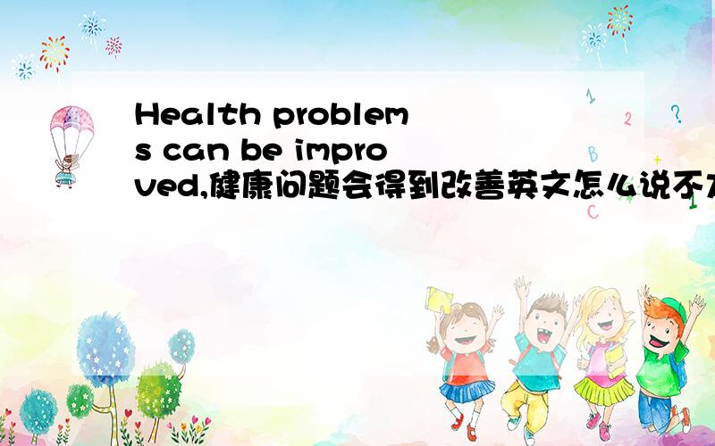 Health problems can be improved,健康问题会得到改善英文怎么说不太对吧