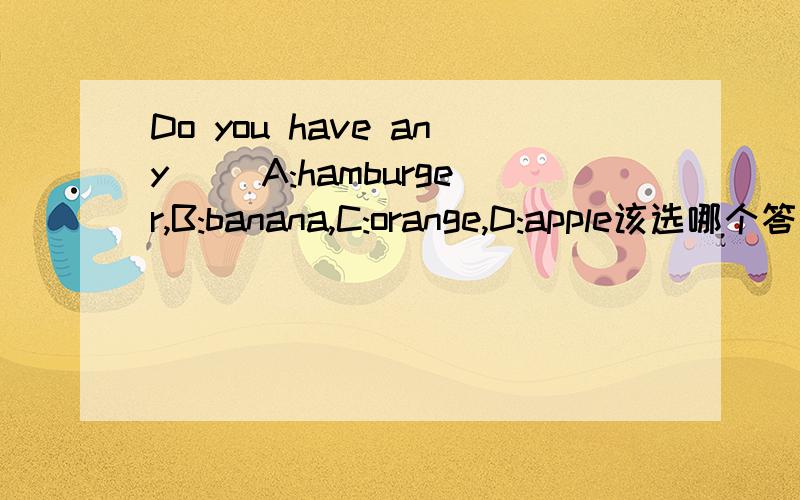 Do you have any( )A:hamburger,B:banana,C:orange,D:apple该选哪个答案谢谢