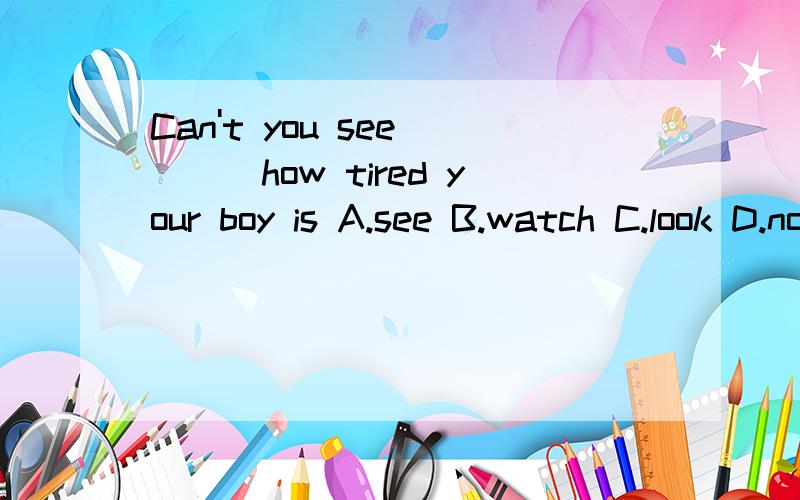 Can't you see ___how tired your boy is A.see B.watch C.look D.notice 答案是选A,为什么不选D?