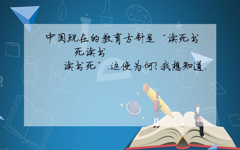中国现在的教育方针是“读死书        死读书        读书死”.这使为何?我想知道.