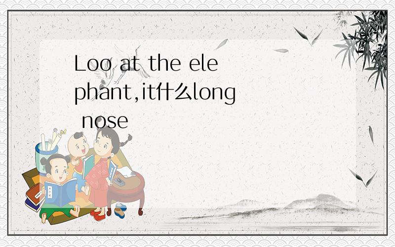Loo at the elephant,it什么long nose