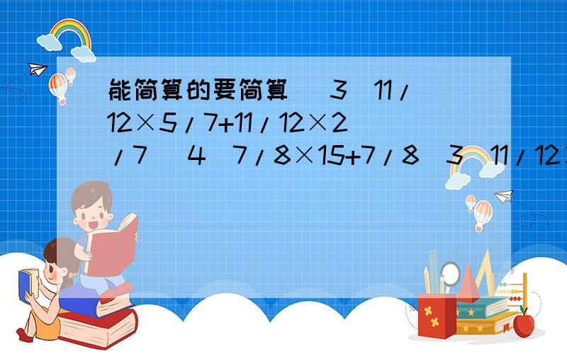 能简算的要简算 （3）11/12×5/7+11/12×2/7 （4）7/8×15+7/8（3）11/12×5/7+11/12×2/7（4）7/8×15+7/8