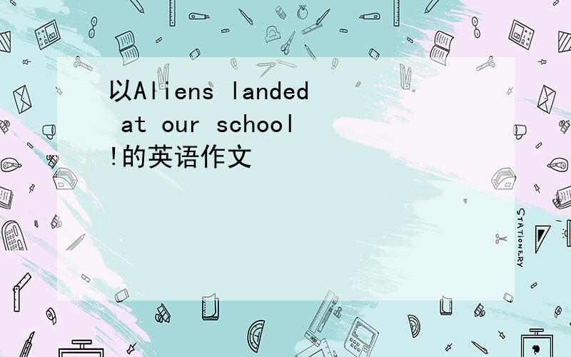 以Aliens landed at our school!的英语作文