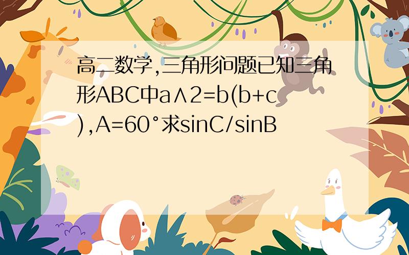 高二数学,三角形问题已知三角形ABC中a∧2=b(b+c),A=60°求sinC/sinB