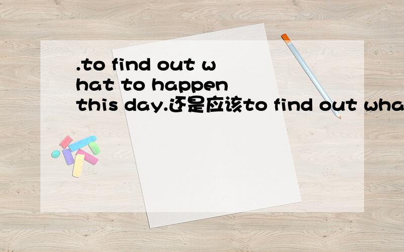 .to find out what to happen this day.还是应该to find out what to happen these days?