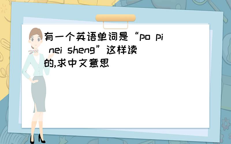 有一个英语单词是“po pi nei sheng”这样读的,求中文意思